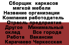 Сборщик. каркасов мягкой мебели › Название организации ­ Компания-работодатель › Отрасль предприятия ­ Другое › Минимальный оклад ­ 1 - Все города Работа » Вакансии   . Карачаево-Черкесская респ.,Карачаевск г.
